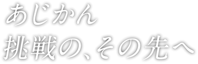 あじかん 挑戦の、その先へ